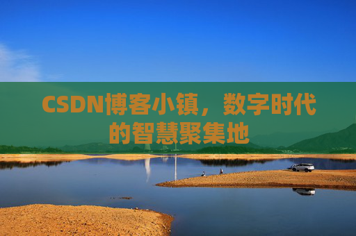 CSDN博客小镇，数字时代的智慧聚集地